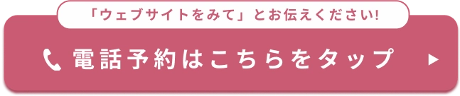 「ウェブサイトをみて」とお伝えください! 電話予約はこちらをタップ