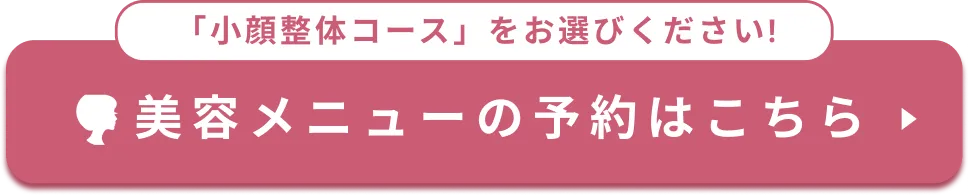 「小顔整体コース」をお選びください！ 美容メニューの予約はこちら